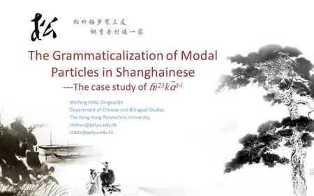 The Grammaticalization of Modal Particles in Shanghainese ---The case study of ɦ i 23 k ɑ ̃ 34 Weifeng HAN, Dingxu SHI Department of Chinese and Bilingual.