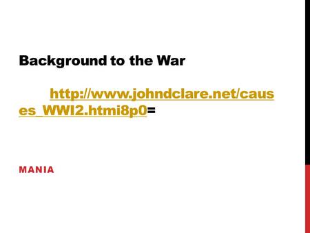 Background to the War http://www.johndclare.net/causes_WWI2.htmi8p0= MANIA.