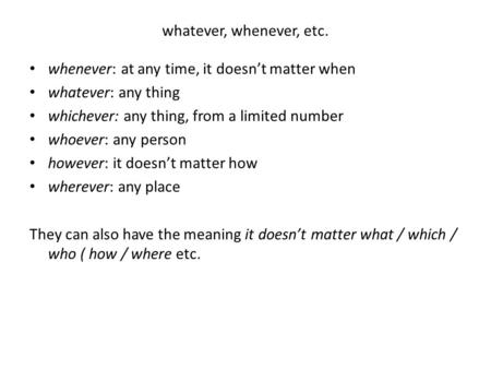 Whatever, whenever, etc. whenever: at any time, it doesn’t matter when whatever: any thing whichever: any thing, from a limited number whoever: any person.