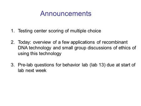 Announcements 1. Testing center scoring of multiple choice 2. Today: overview of a few applications of recombinant DNA technology and small group discussions.