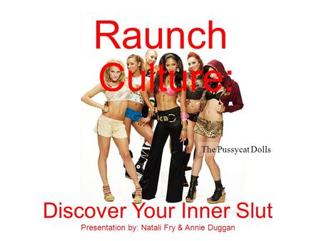 Raunch Culture: Discover Your Inner Slut Presentation by: Natali Fry & Annie Duggan The Pussycat Dolls.