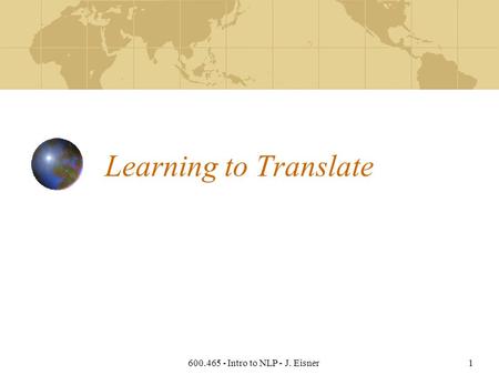 600.465 - Intro to NLP - J. Eisner1 Learning to Translate.