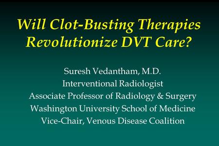 Suresh Vedantham, M.D. Interventional Radiologist Associate Professor of Radiology & Surgery Washington University School of Medicine Vice-Chair, Venous.