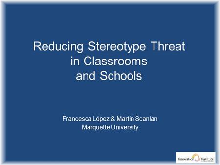 Reducing Stereotype Threat in Classrooms and Schools Francesca López & Martin Scanlan Marquette University.