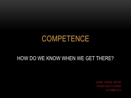 COMPETENCE HOW DO WE KNOW WHEN WE GET THERE? SUSAN THOMAS ART MA POLQM QUALITY FORUM OCTOBER 2013.