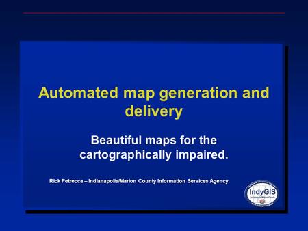 Automated map generation and delivery Beautiful maps for the cartographically impaired. Rick Petrecca – Indianapolis/Marion County Information Services.
