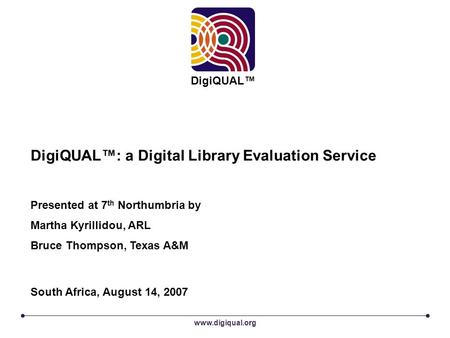 Www.digiqual.org DigiQUAL™ DigiQUAL™: a Digital Library Evaluation Service Presented at 7 th Northumbria by Martha Kyrillidou, ARL Bruce Thompson, Texas.