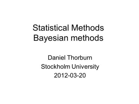 Statistical Methods Bayesian methods Daniel Thorburn Stockholm University 2012-03-20.