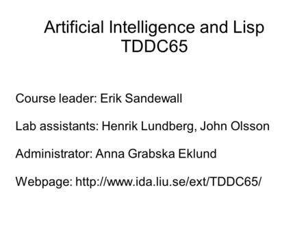 Artificial Intelligence and Lisp TDDC65 Course leader: Erik Sandewall Lab assistants: Henrik Lundberg, John Olsson Administrator: Anna Grabska Eklund Webpage: