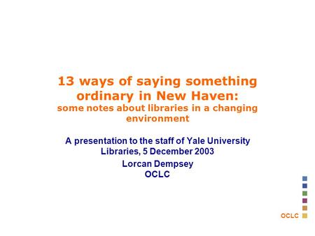 OCLC 13 ways of saying something ordinary in New Haven: some notes about libraries in a changing environment A presentation to the staff of Yale University.