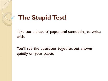 The Stupid Test! Take out a piece of paper and something to write with. You’ll see the questions together, but answer quietly on your paper.
