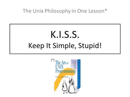 K.I.S.S. Keep It Simple, Stupid! The Unix Philosophy in One Lesson* (*)