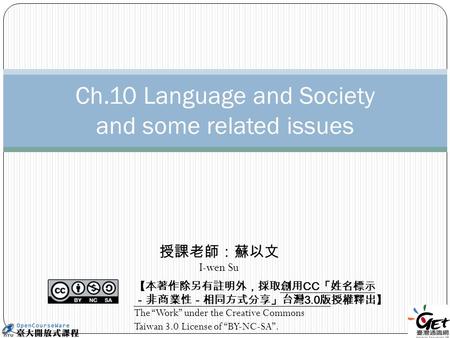 Ch.10 Language and Society and some related issues 【本著作除另有註明外，採取創用 CC 「姓名標示 －非商業性－相同方式分享」台灣 3.0 版授權釋出】 The “Work” under the Creative Commons Taiwan 3.0.