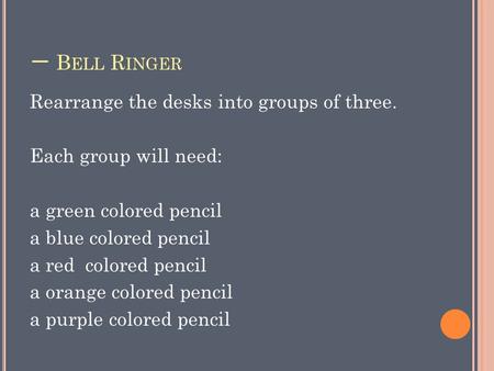 一 B ELL R INGER Rearrange the desks into groups of three. Each group will need: a green colored pencil a blue colored pencil a red colored pencil a orange.