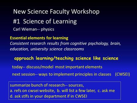 New Science Faculty Workshop #1 Science of Learning Carl Wieman-- physics Essential elements for learning Consistent research results from cognitive psychology,