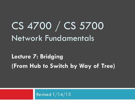 CS 4700 / CS 5700 Network Fundamentals Lecture 7: Bridging (From Hub to Switch by Way of Tree) Revised 1/14/13.