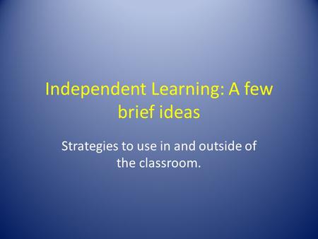 Independent Learning: A few brief ideas Strategies to use in and outside of the classroom.
