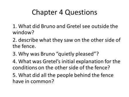 Chapter 4 Questions 1. What did Bruno and Gretel see outside the window? 2. describe what they saw on the other side of the fence. 3. Why was Bruno “quietly.