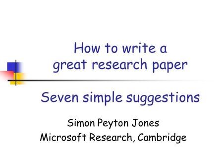 How to write a great research paper Seven simple suggestions Simon Peyton Jones Microsoft Research, Cambridge.