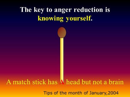 A match stick has A head but not a brain Tips of the month of January,2004 The key to anger reduction is knowing yourself.