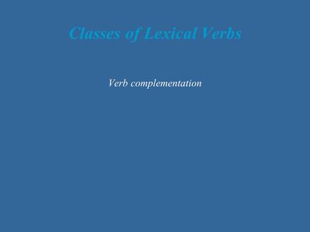 Classes of Lexical Verbs Verb complementation. Overview Verbs select different kinds of syntactic objects to form a complete VP, along 3 dimensions: Syntactic.