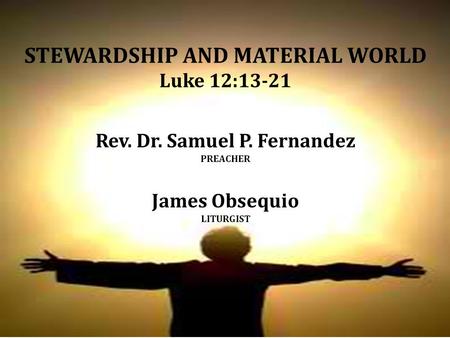 STEWARDSHIP AND MATERIAL WORLD Luke 12:13-21 Rev. Dr. Samuel P. Fernandez PREACHER James Obsequio LITURGIST.