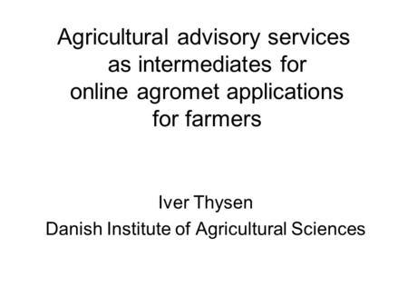 Agricultural advisory services as intermediates for online agromet applications for farmers Iver Thysen Danish Institute of Agricultural Sciences.