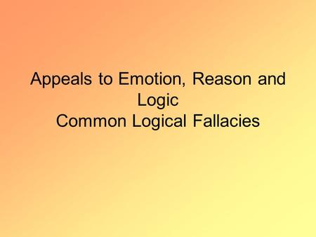 Appeals to Emotion, Reason and Logic Common Logical Fallacies.