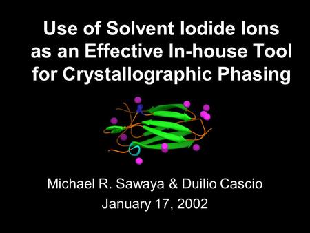 Use of Solvent Iodide Ions as an Effective In-house Tool for Crystallographic Phasing Michael R. Sawaya & Duilio Cascio January 17, 2002.