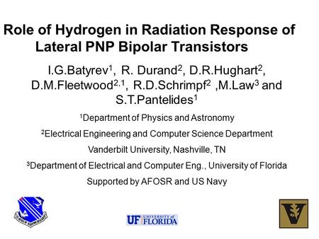 Role of Hydrogen in Radiation Response of Lateral PNP Bipolar Transistors I.G.Batyrev 1, R. Durand 2, D.R.Hughart 2, D.M.Fleetwood 2,1, R.D.Schrimpf 2,M.Law.