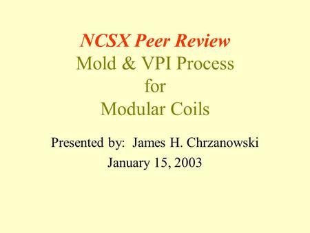 NCSX Peer Review Mold & VPI Process for Modular Coils Presented by: James H. Chrzanowski January 15, 2003.