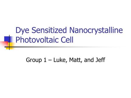 Dye Sensitized Nanocrystalline Photovoltaic Cell Group 1 – Luke, Matt, and Jeff.