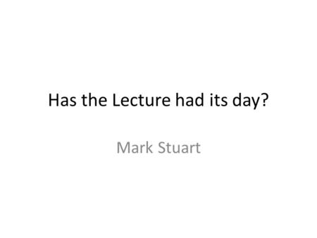 Has the Lecture had its day? Mark Stuart. Problems Low attention spans Huge class sizes Implementation of more contact hours Low attendance.