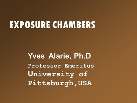 EXPOSURE CHAMBERS Yves Alarie, Ph.D Professor Emeritus U niversity of Pittsburgh,USA.