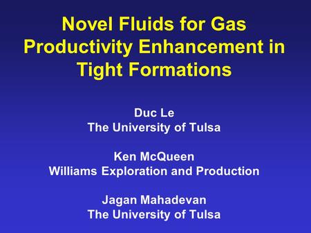 Novel Fluids for Gas Productivity Enhancement in Tight Formations Duc Le The University of Tulsa Ken McQueen Williams Exploration and Production Jagan.