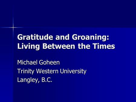 Gratitude and Groaning: Living Between the Times Michael Goheen Trinity Western University Langley, B.C.