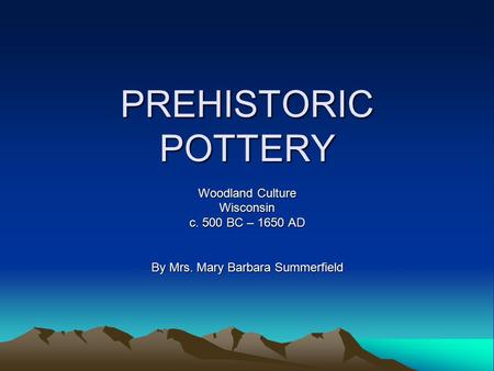 PREHISTORIC POTTERY Woodland Culture Wisconsin c. 500 BC – 1650 AD By Mrs. Mary Barbara Summerfield.