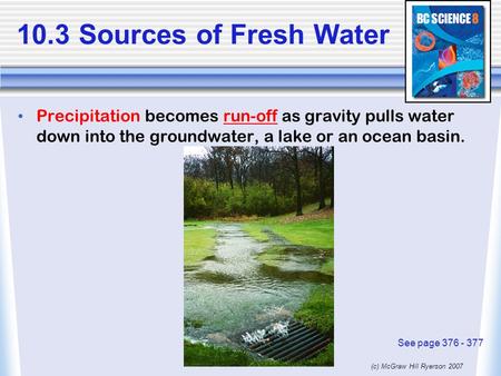10.3 Sources of Fresh Water Precipitation becomes run-off as gravity pulls water down into the groundwater, a lake or an ocean basin. See page 376 - 377.