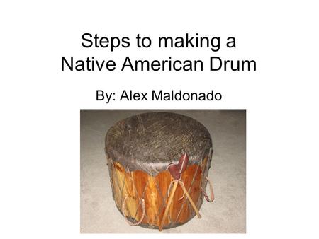 Steps to making a Native American Drum By: Alex Maldonado.
