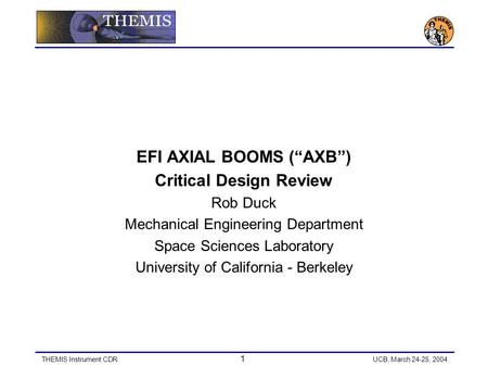 THEMIS Instrument CDR 1 UCB, March 24-25, 2004 EFI AXIAL BOOMS (“AXB”) Critical Design Review Rob Duck Mechanical Engineering Department Space Sciences.