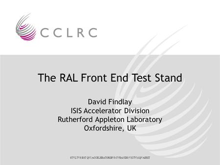 The RAL Front End Test Stand David Findlay ISIS Accelerator Division Rutherford Appleton Laboratory Oxfordshire, UK STVLTVS EST QVI ACCELERATORIBVS CVRANDIS.