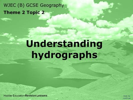 WJEC (B) GCSE Geography Theme 2 Topic 2 Click to continue Hodder Education Revision Lessons Understanding hydrographs.