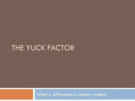 THE YUCK FACTOR What a difference a century makes!