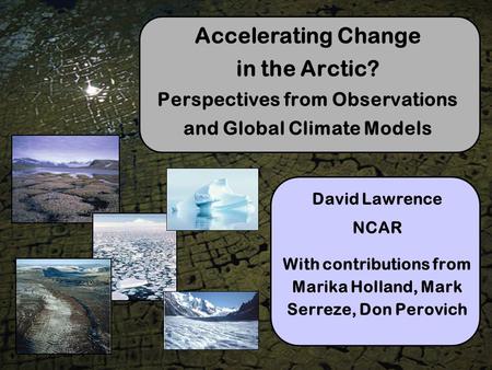 Accelerating Change in the Arctic? Perspectives from Observations and Global Climate Models David Lawrence NCAR With contributions from Marika Holland,