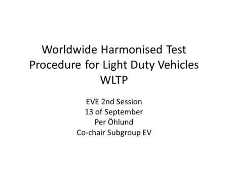 Worldwide Harmonised Test Procedure for Light Duty Vehicles WLTP EVE 2nd Session 13 of September Per Öhlund Co-chair Subgroup EV.