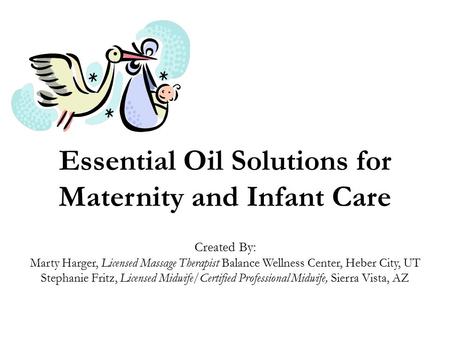 Essential Oil Solutions for Maternity and Infant Care Created By: Marty Harger, Licensed Massage Therapist Balance Wellness Center, Heber City, UT Stephanie.