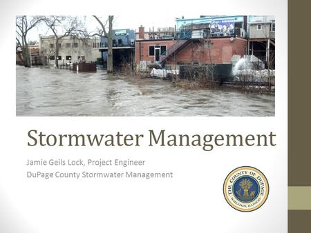 Stormwater Management Jamie Geils Lock, Project Engineer DuPage County Stormwater Management.