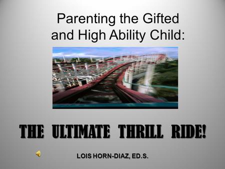 Parenting the Gifted and High Ability Child: THE ULTIMATE THRILL RIDE! LOIS HORN-DIAZ, ED.S.