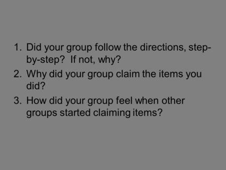 1.Did your group follow the directions, step- by-step? If not, why? 2.Why did your group claim the items you did? 3.How did your group feel when other.