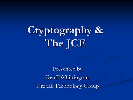 Cryptography & The JCE Presented by Geoff Whittington, Fireball Technology Group.